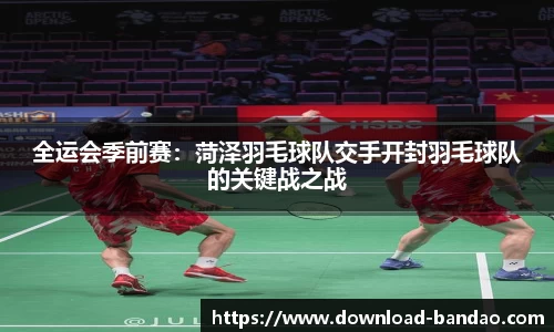 全运会季前赛：菏泽羽毛球队交手开封羽毛球队的关键战之战