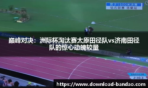 巅峰对决：洲际杯淘汰赛太原田径队vs济南田径队的惊心动魄较量
