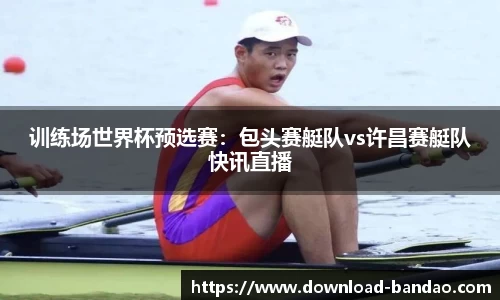 训练场世界杯预选赛：包头赛艇队vs许昌赛艇队快讯直播