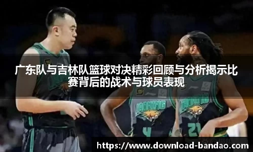 广东队与吉林队篮球对决精彩回顾与分析揭示比赛背后的战术与球员表现