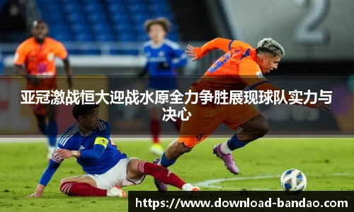 亚冠激战恒大迎战水原全力争胜展现球队实力与决心