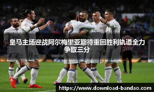 皇马主场迎战阿尔梅里亚期待重回胜利轨道全力争取三分