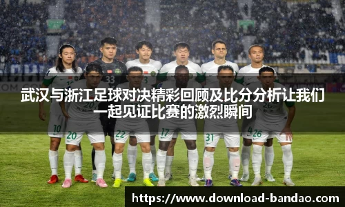 武汉与浙江足球对决精彩回顾及比分分析让我们一起见证比赛的激烈瞬间